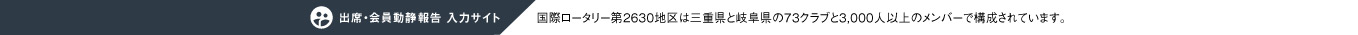 出席・会員動静報告入力サイト 国際ロータリー第2630地区は三重県と岐阜県の73クラブと3,000人以上のメンバーで構成されています。